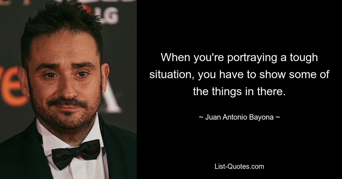 When you're portraying a tough situation, you have to show some of the things in there. — © Juan Antonio Bayona