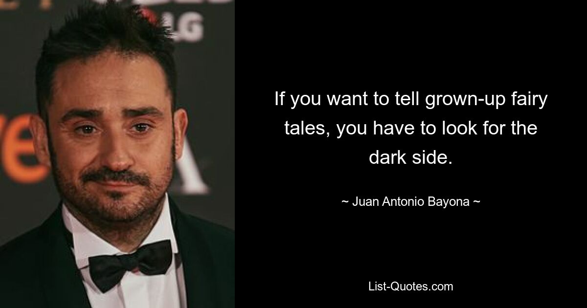 If you want to tell grown-up fairy tales, you have to look for the dark side. — © Juan Antonio Bayona