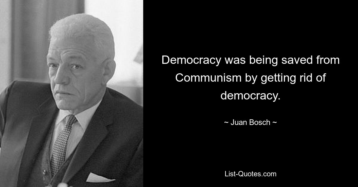 Democracy was being saved from Communism by getting rid of democracy. — © Juan Bosch