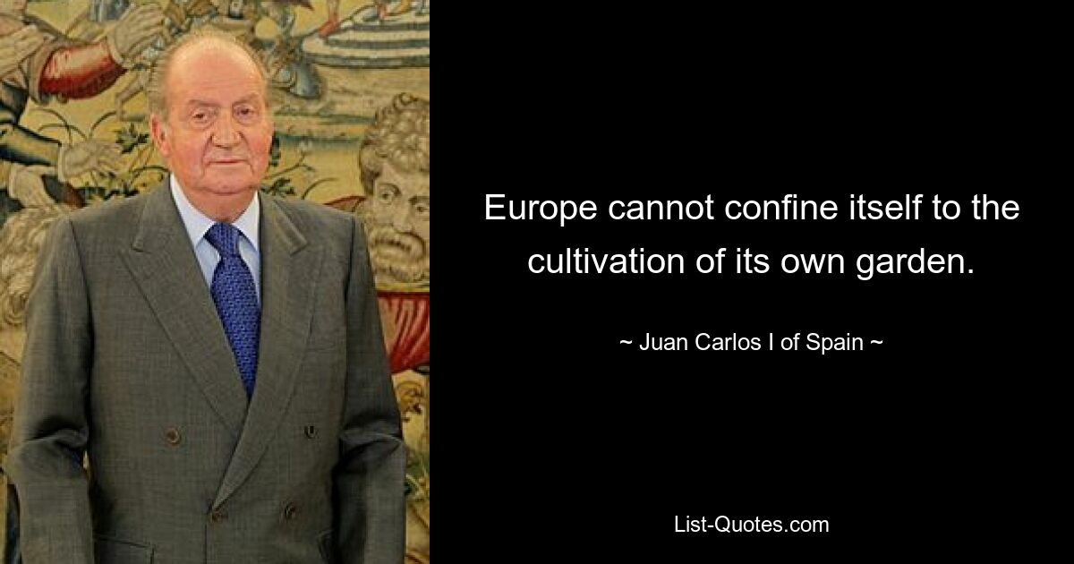 Europe cannot confine itself to the cultivation of its own garden. — © Juan Carlos I of Spain