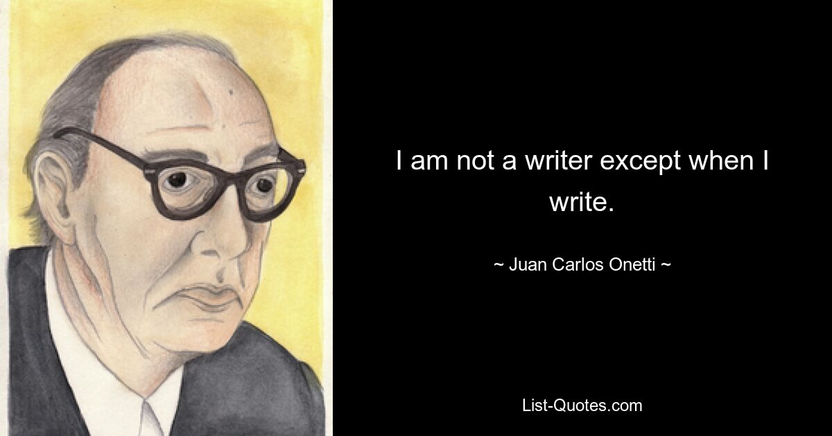 I am not a writer except when I write. — © Juan Carlos Onetti