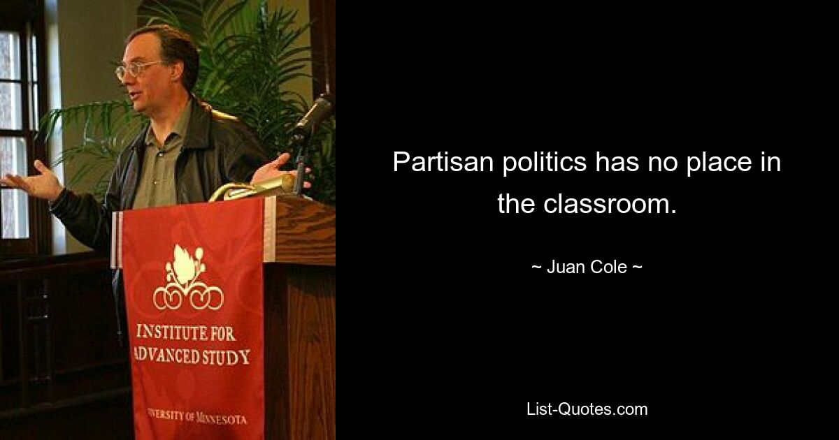 Partisan politics has no place in the classroom. — © Juan Cole