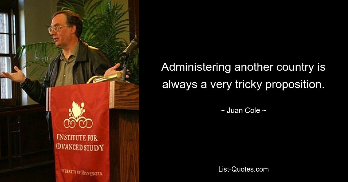 Administering another country is always a very tricky proposition. — © Juan Cole