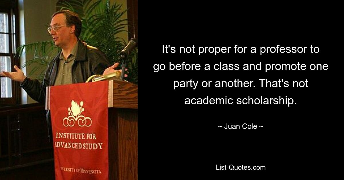 It's not proper for a professor to go before a class and promote one party or another. That's not academic scholarship. — © Juan Cole