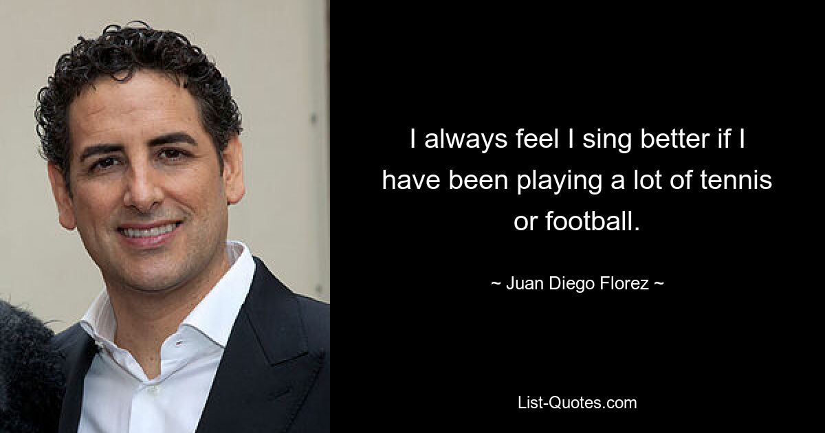 I always feel I sing better if I have been playing a lot of tennis or football. — © Juan Diego Florez