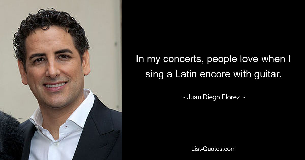 In my concerts, people love when I sing a Latin encore with guitar. — © Juan Diego Florez