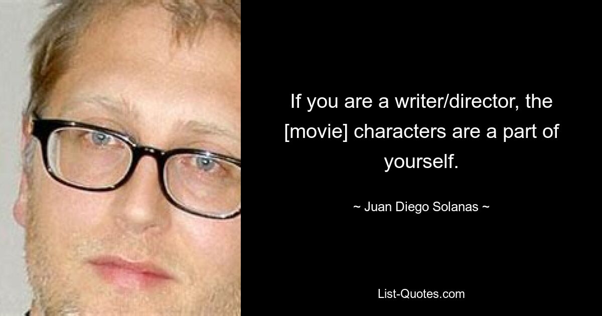 If you are a writer/director, the [movie] characters are a part of yourself. — © Juan Diego Solanas