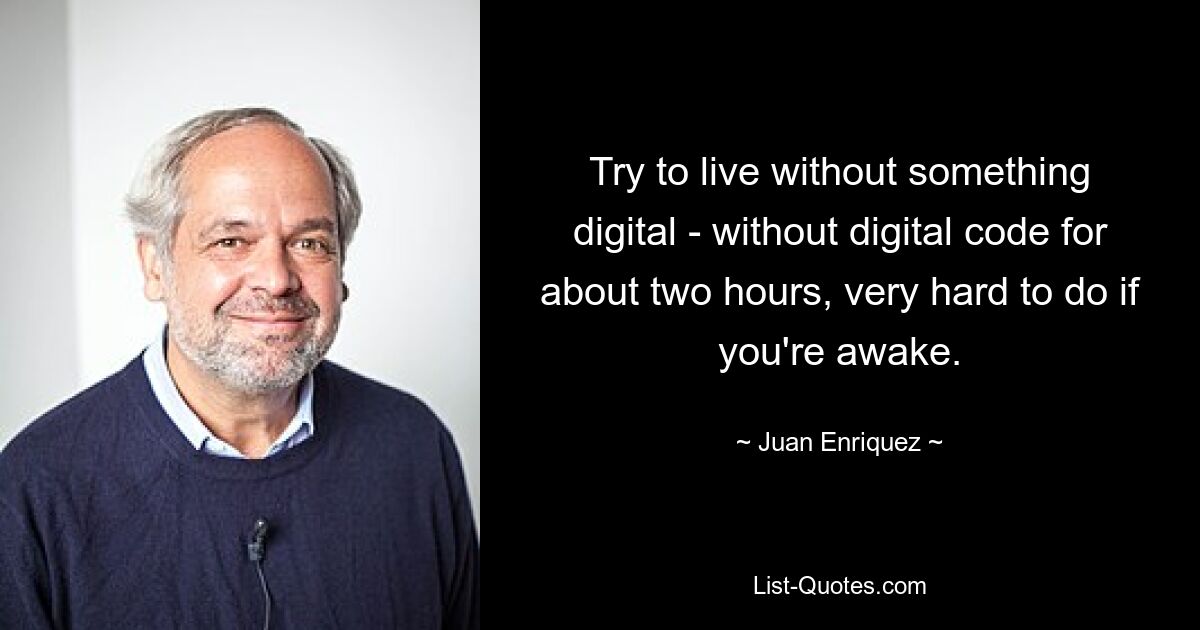 Try to live without something digital - without digital code for about two hours, very hard to do if you're awake. — © Juan Enriquez