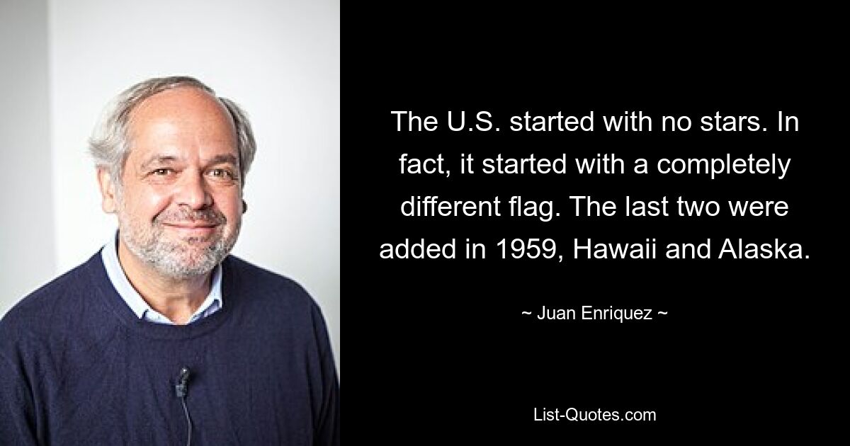 The U.S. started with no stars. In fact, it started with a completely different flag. The last two were added in 1959, Hawaii and Alaska. — © Juan Enriquez