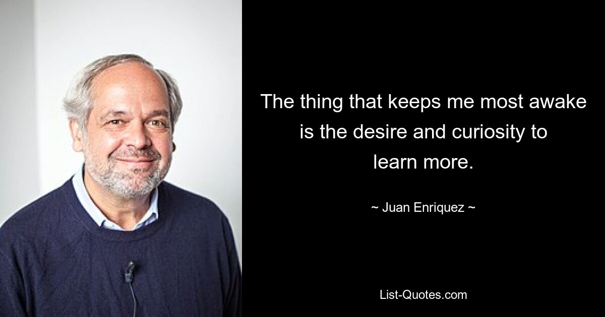 The thing that keeps me most awake is the desire and curiosity to learn more. — © Juan Enriquez