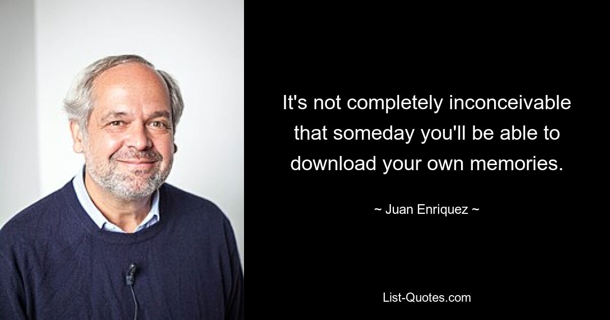 It's not completely inconceivable that someday you'll be able to download your own memories. — © Juan Enriquez