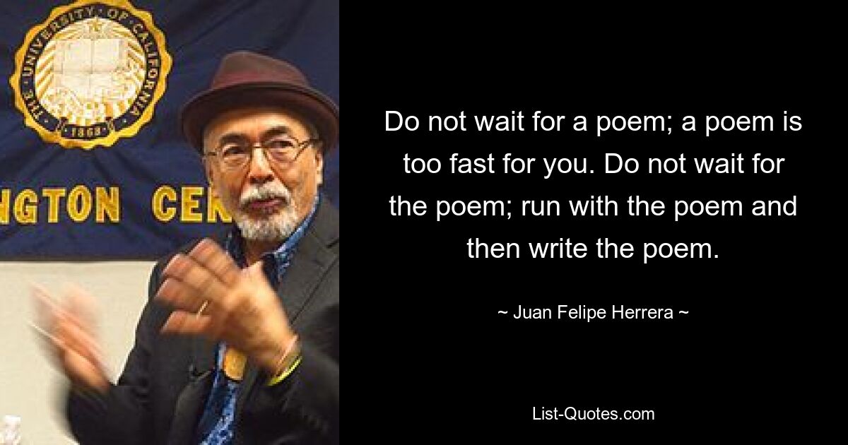 Do not wait for a poem; a poem is too fast for you. Do not wait for the poem; run with the poem and then write the poem. — © Juan Felipe Herrera