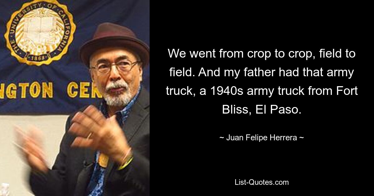 We went from crop to crop, field to field. And my father had that army truck, a 1940s army truck from Fort Bliss, El Paso. — © Juan Felipe Herrera