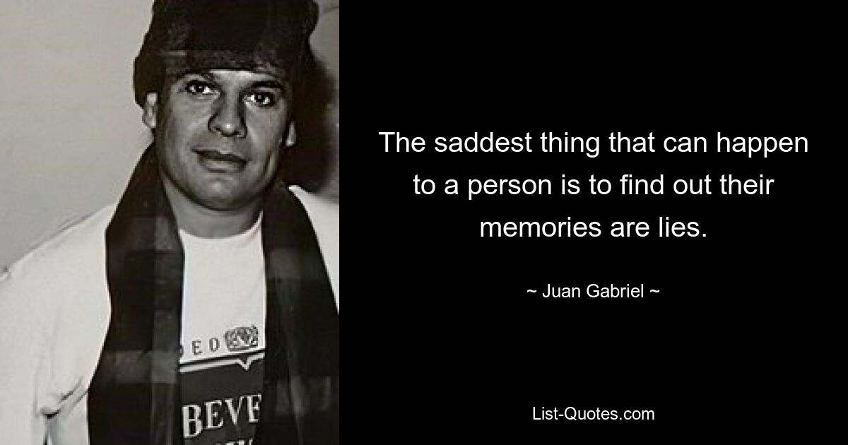 The saddest thing that can happen to a person is to find out their memories are lies. — © Juan Gabriel