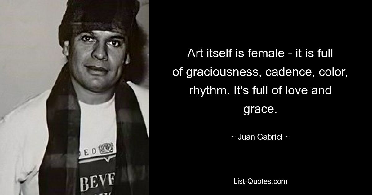 Art itself is female - it is full of graciousness, cadence, color, rhythm. It's full of love and grace. — © Juan Gabriel