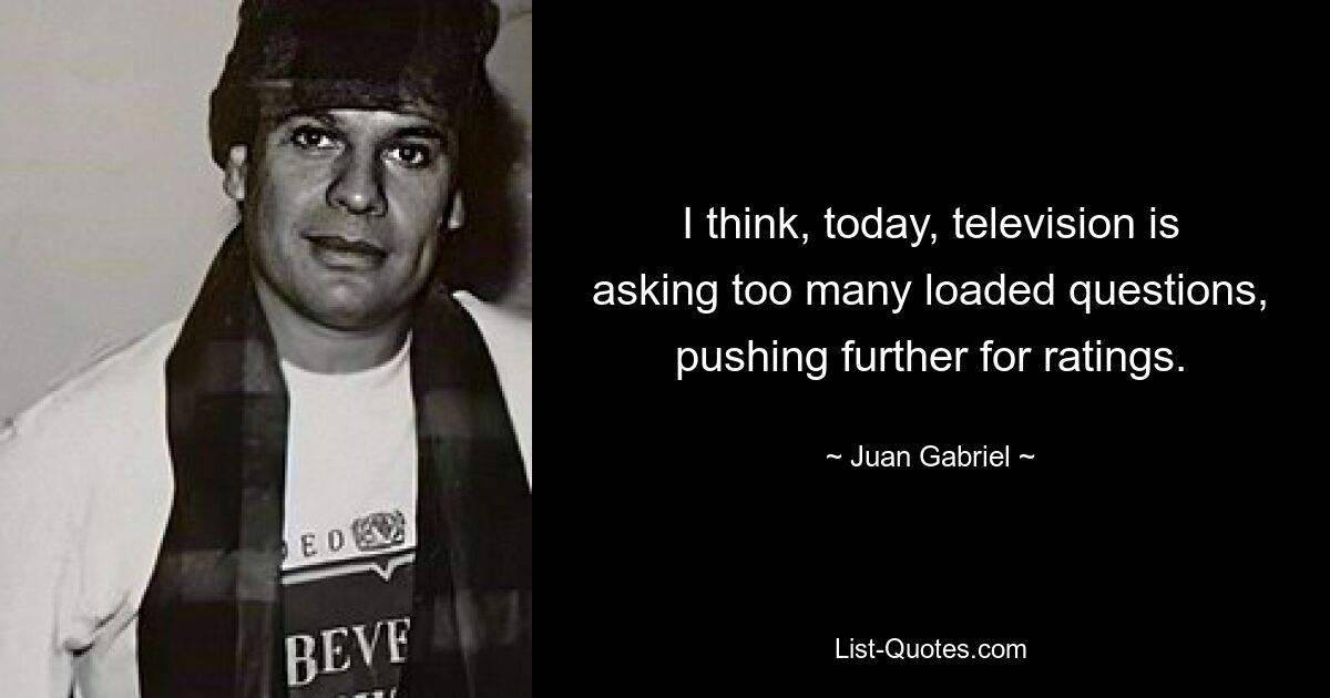 I think, today, television is asking too many loaded questions, pushing further for ratings. — © Juan Gabriel