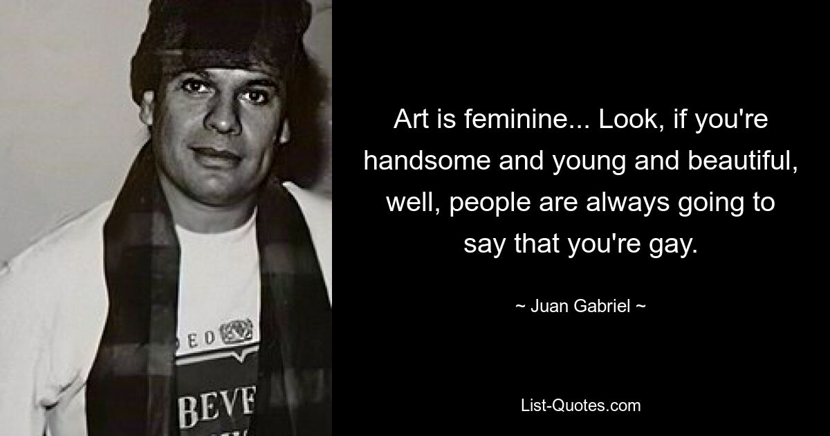 Art is feminine... Look, if you're handsome and young and beautiful, well, people are always going to say that you're gay. — © Juan Gabriel