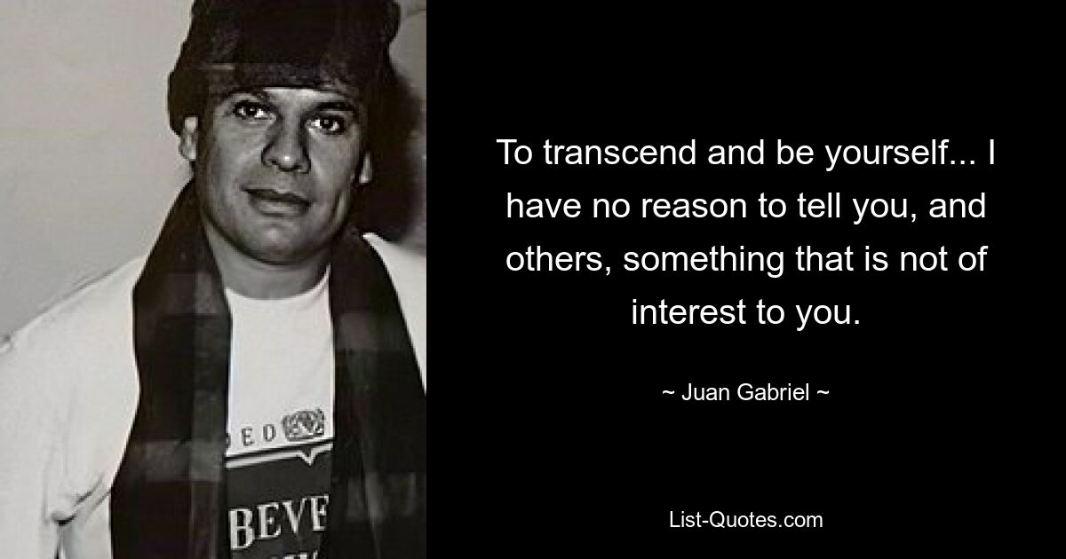 To transcend and be yourself... I have no reason to tell you, and others, something that is not of interest to you. — © Juan Gabriel