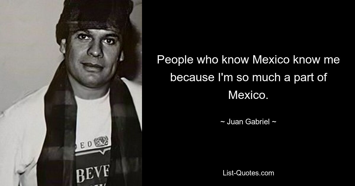 People who know Mexico know me because I'm so much a part of Mexico. — © Juan Gabriel