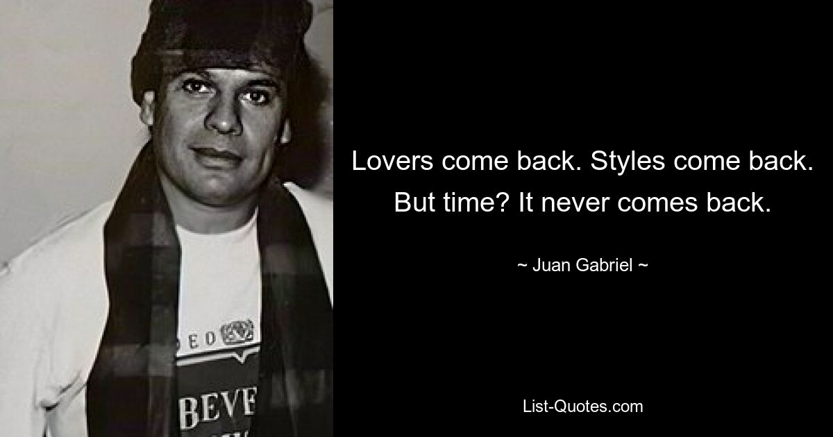 Lovers come back. Styles come back. But time? It never comes back. — © Juan Gabriel