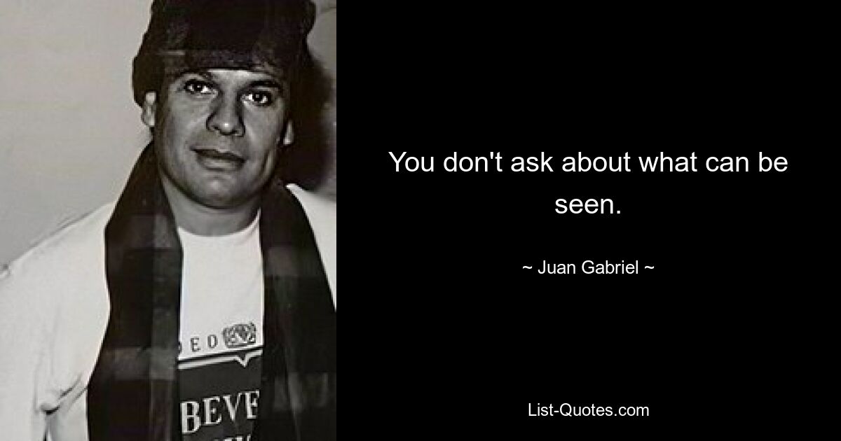 You don't ask about what can be seen. — © Juan Gabriel