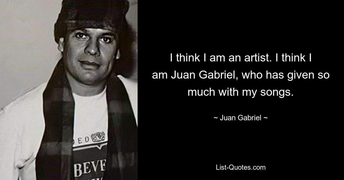 I think I am an artist. I think I am Juan Gabriel, who has given so much with my songs. — © Juan Gabriel