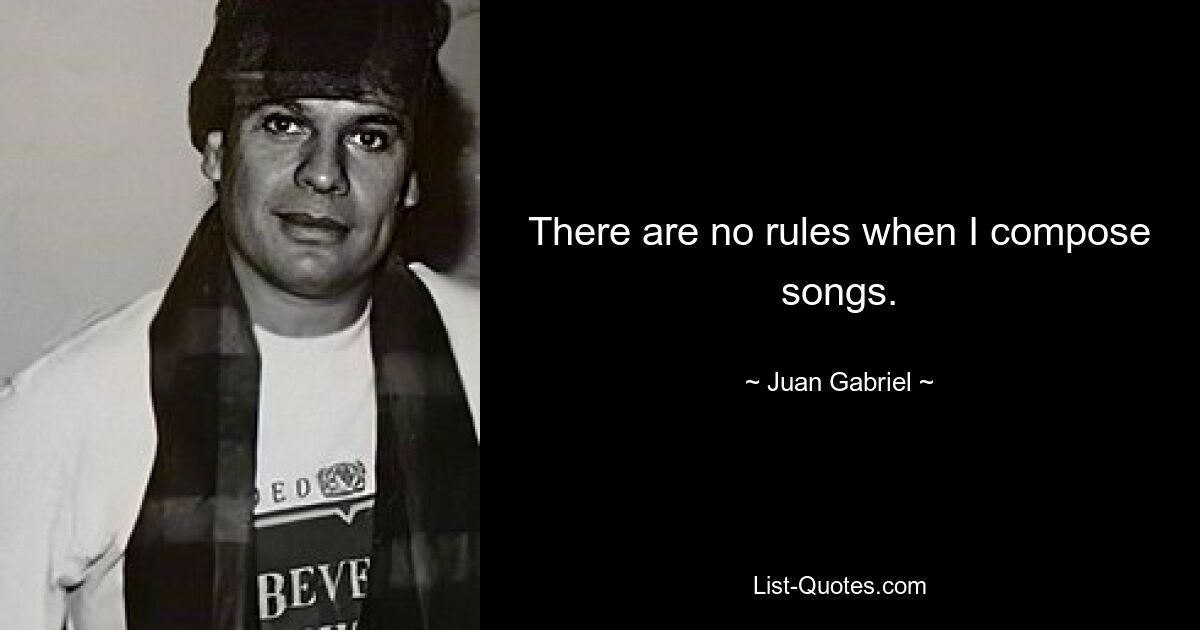 There are no rules when I compose songs. — © Juan Gabriel