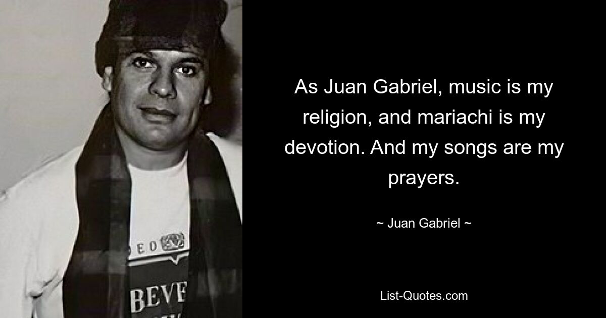 As Juan Gabriel, music is my religion, and mariachi is my devotion. And my songs are my prayers. — © Juan Gabriel