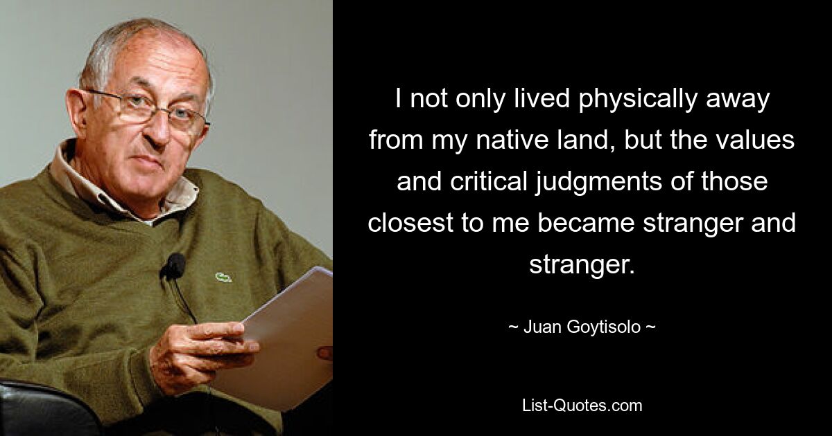 I not only lived physically away from my native land, but the values and critical judgments of those closest to me became stranger and stranger. — © Juan Goytisolo