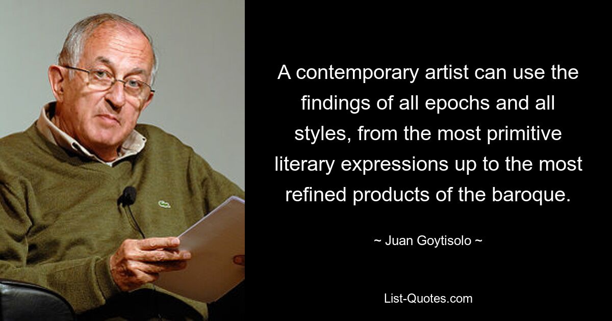 A contemporary artist can use the findings of all epochs and all styles, from the most primitive literary expressions up to the most refined products of the baroque. — © Juan Goytisolo