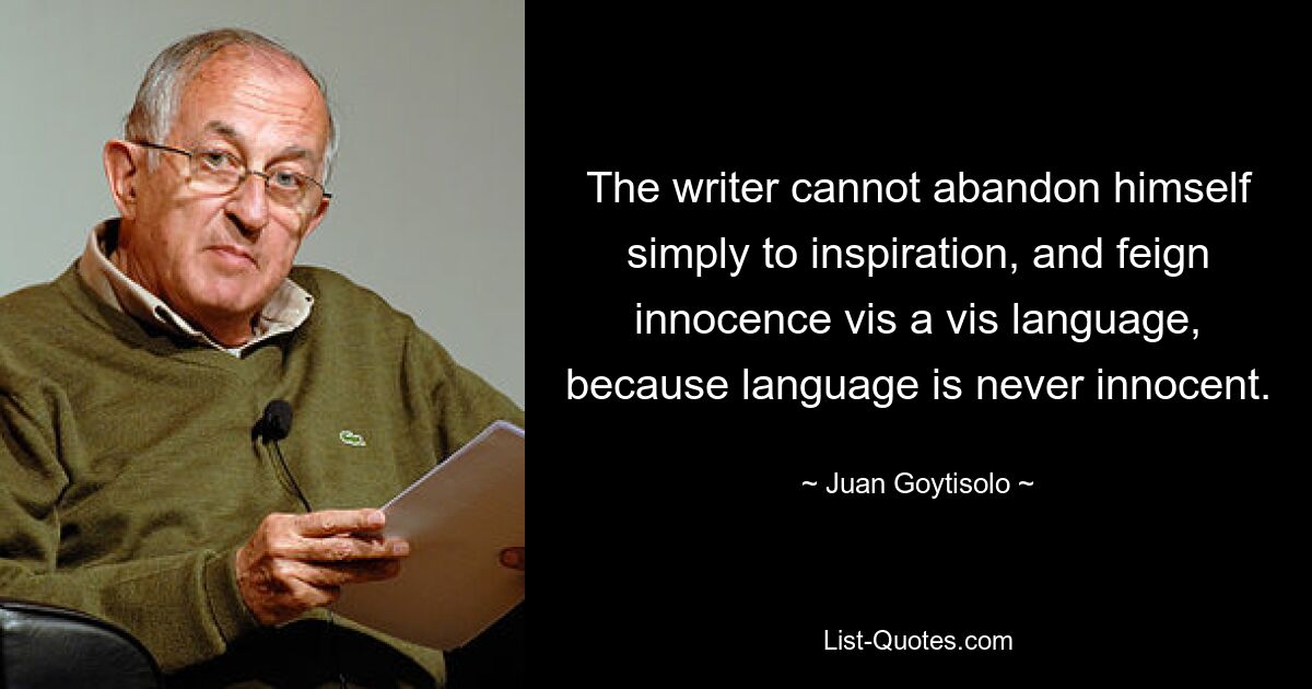 The writer cannot abandon himself simply to inspiration, and feign innocence vis a vis language, because language is never innocent. — © Juan Goytisolo