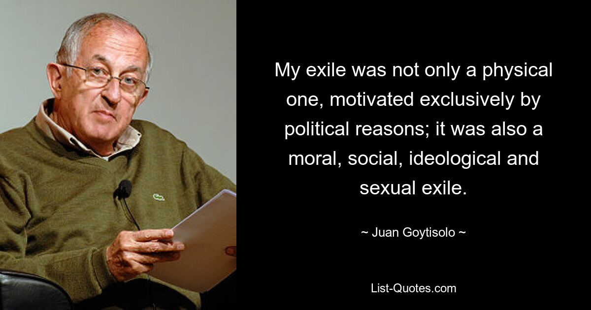 My exile was not only a physical one, motivated exclusively by political reasons; it was also a moral, social, ideological and sexual exile. — © Juan Goytisolo