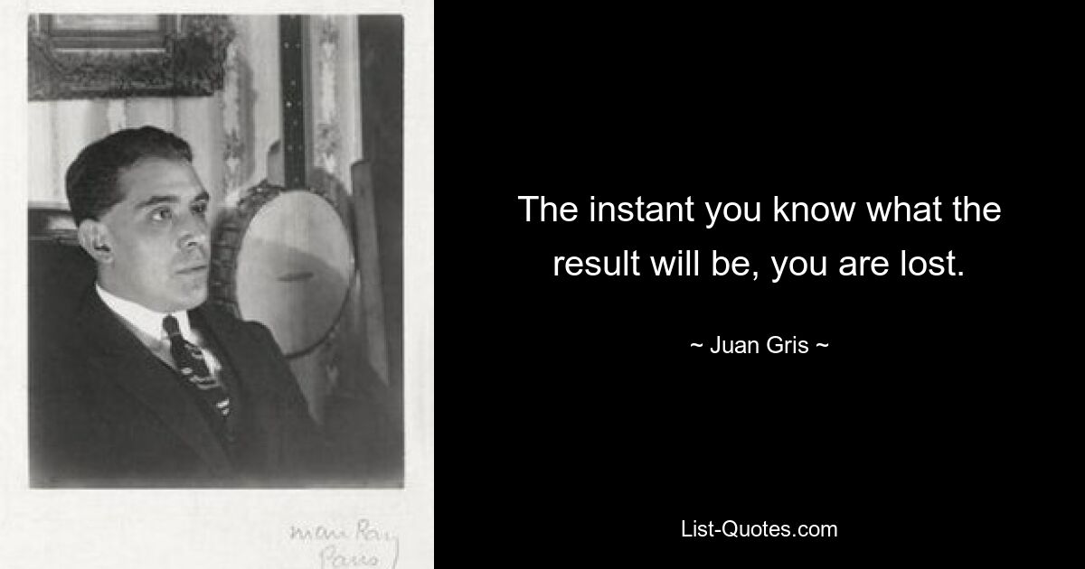 The instant you know what the result will be, you are lost. — © Juan Gris