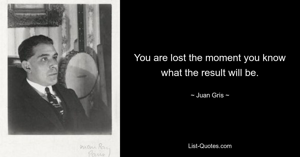 You are lost the moment you know what the result will be. — © Juan Gris