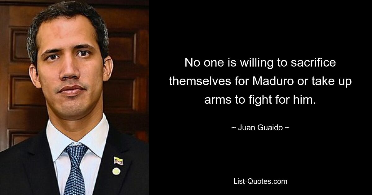 No one is willing to sacrifice themselves for Maduro or take up arms to fight for him. — © Juan Guaido