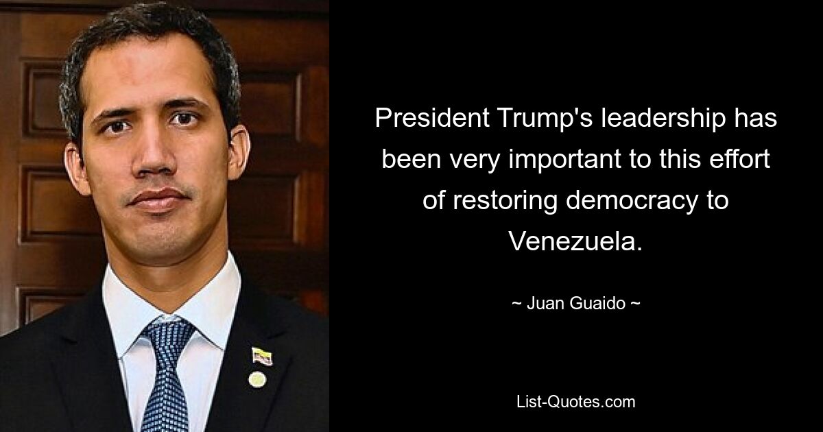 President Trump's leadership has been very important to this effort of restoring democracy to Venezuela. — © Juan Guaido