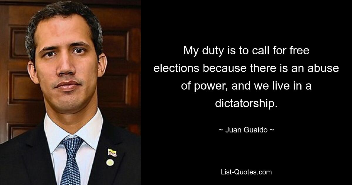 My duty is to call for free elections because there is an abuse of power, and we live in a dictatorship. — © Juan Guaido