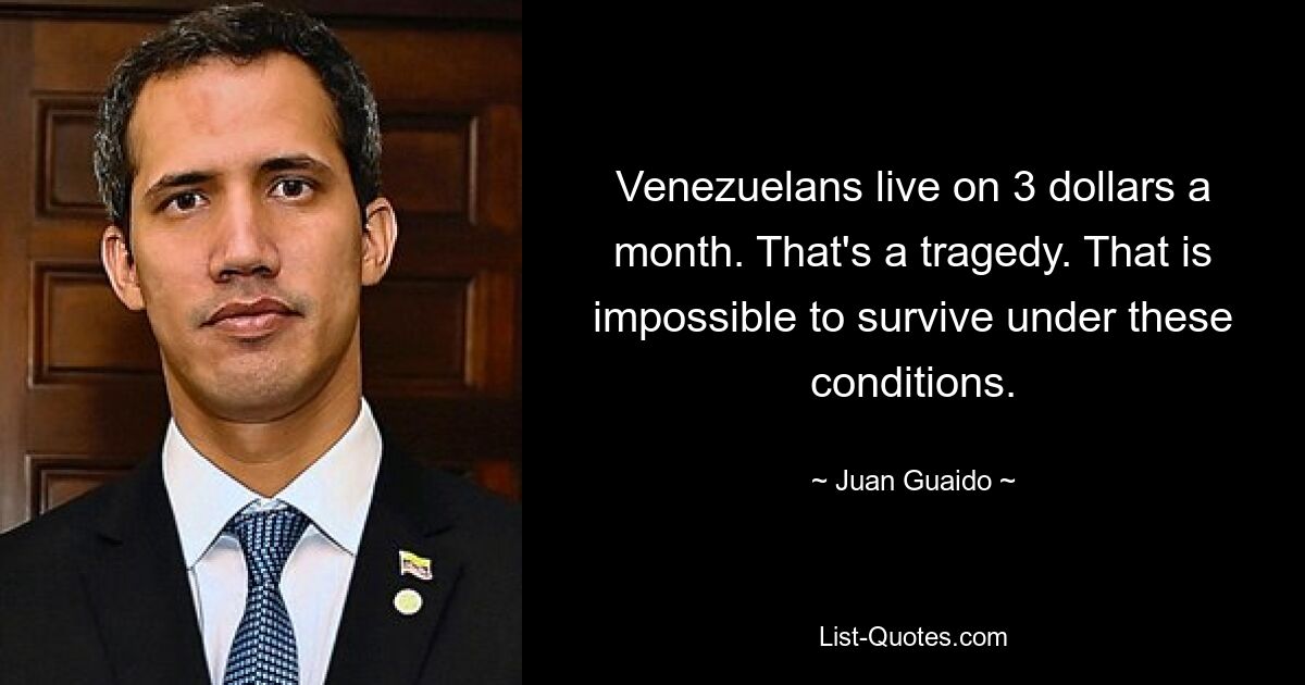 Venezuelans live on 3 dollars a month. That's a tragedy. That is impossible to survive under these conditions. — © Juan Guaido