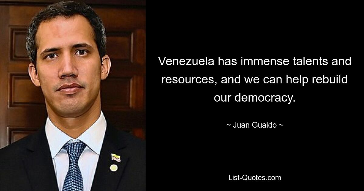 Venezuela has immense talents and resources, and we can help rebuild our democracy. — © Juan Guaido