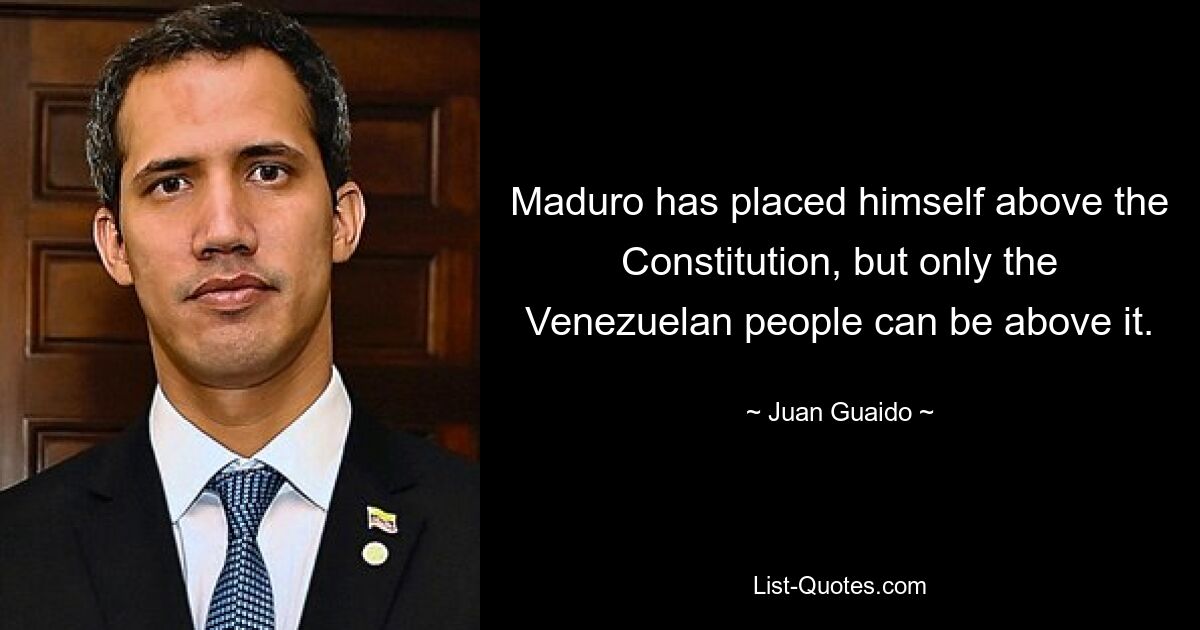 Maduro has placed himself above the Constitution, but only the Venezuelan people can be above it. — © Juan Guaido