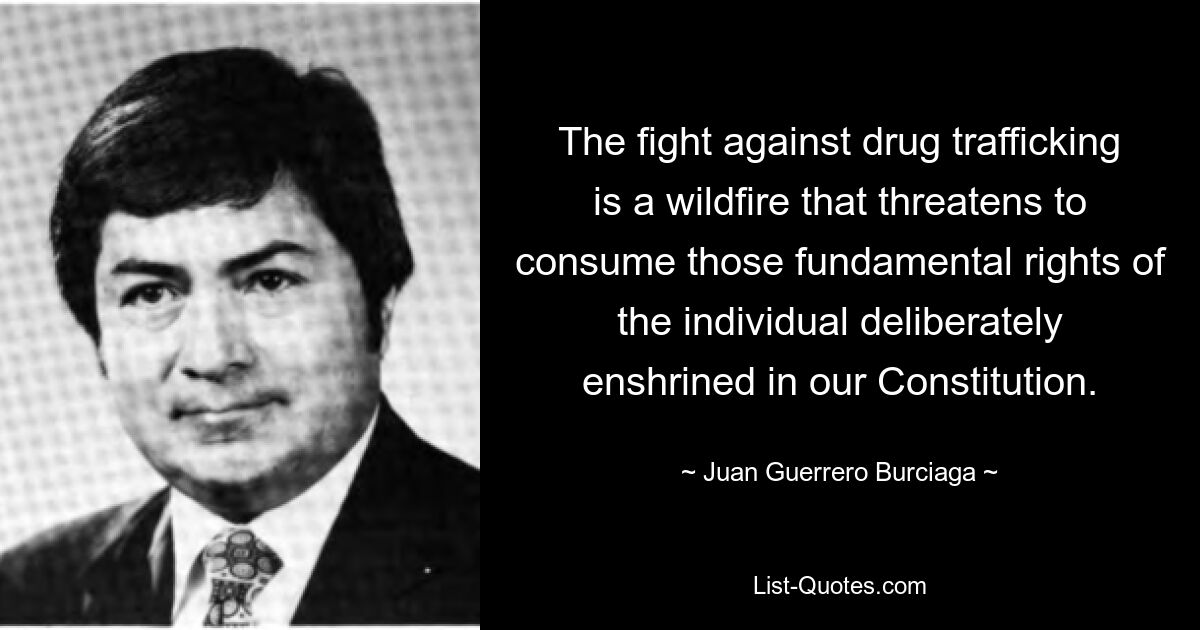 The fight against drug trafficking is a wildfire that threatens to consume those fundamental rights of the individual deliberately enshrined in our Constitution. — © Juan Guerrero Burciaga