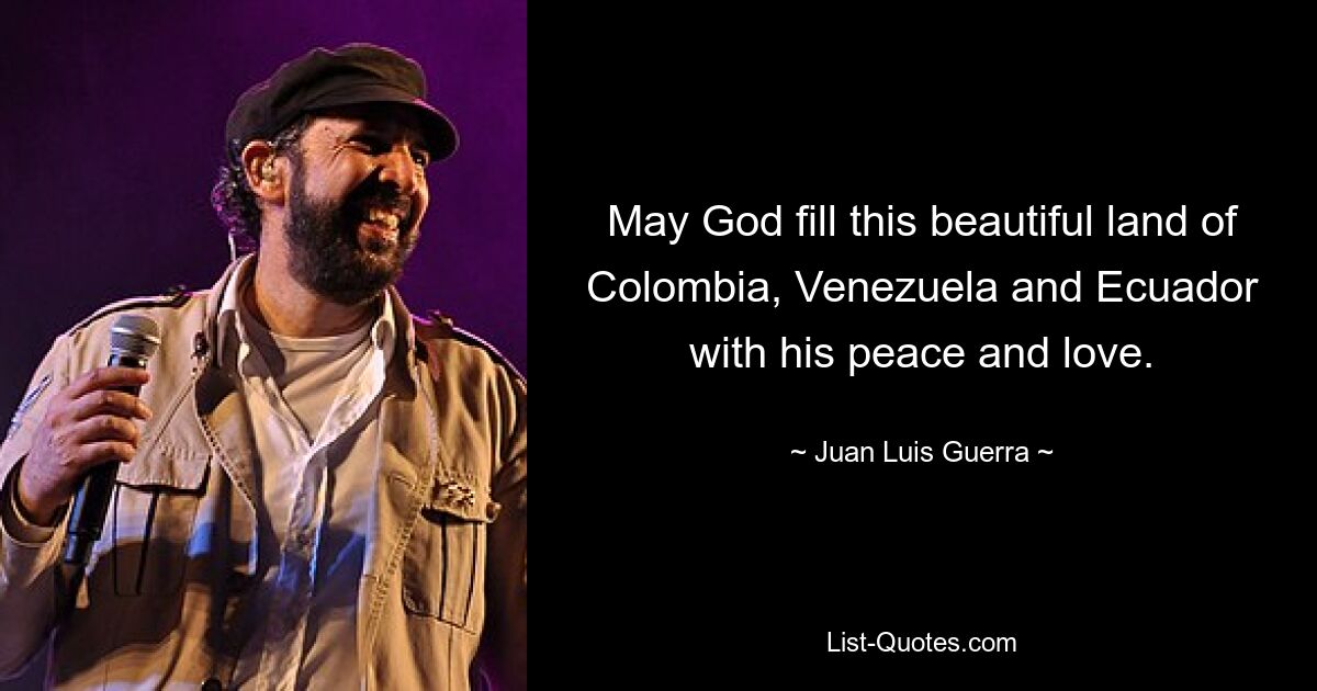 May God fill this beautiful land of Colombia, Venezuela and Ecuador with his peace and love. — © Juan Luis Guerra