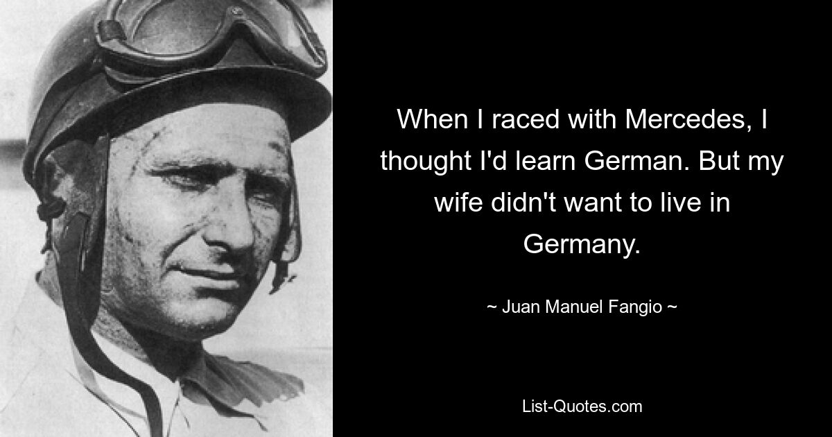 When I raced with Mercedes, I thought I'd learn German. But my wife didn't want to live in Germany. — © Juan Manuel Fangio