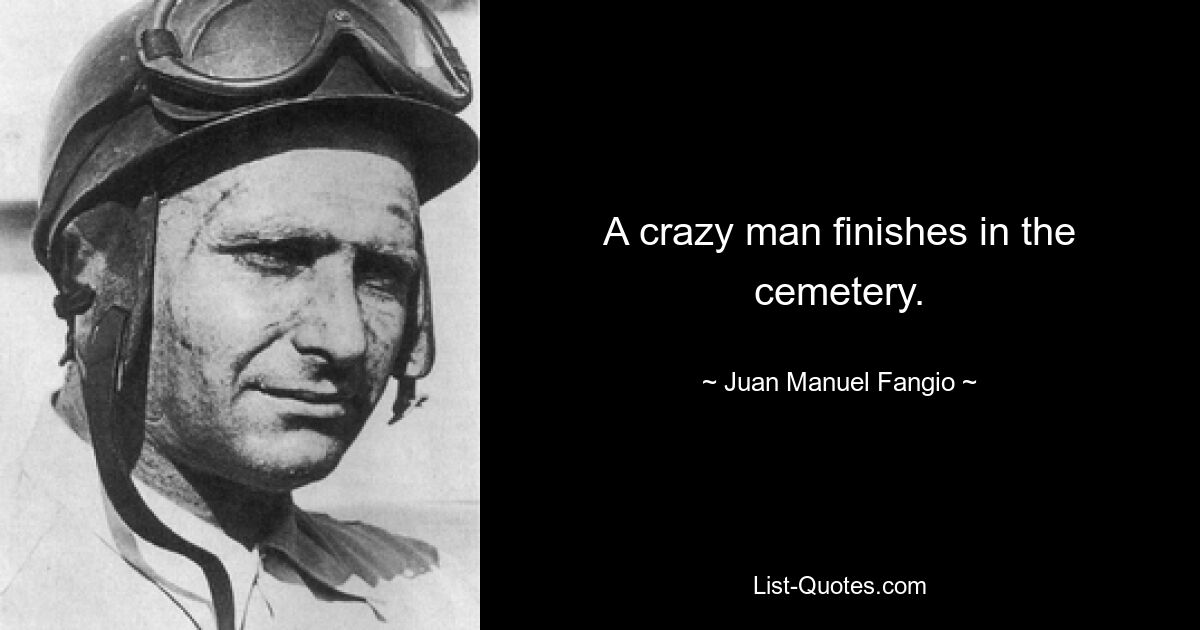 A crazy man finishes in the cemetery. — © Juan Manuel Fangio