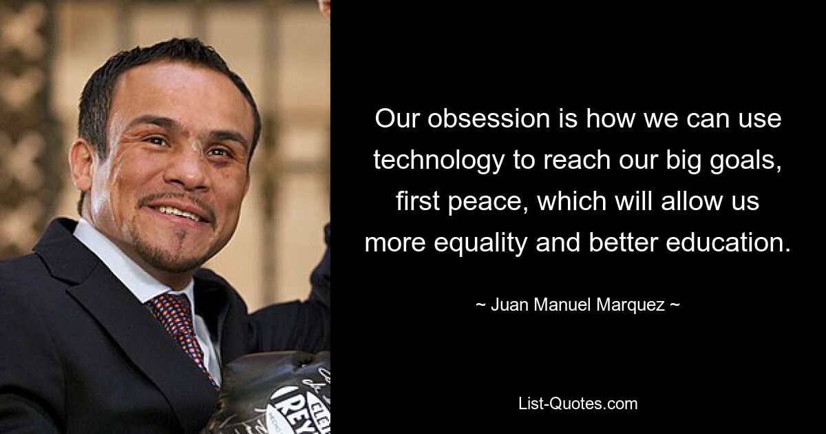 Our obsession is how we can use technology to reach our big goals, first peace, which will allow us more equality and better education. — © Juan Manuel Marquez