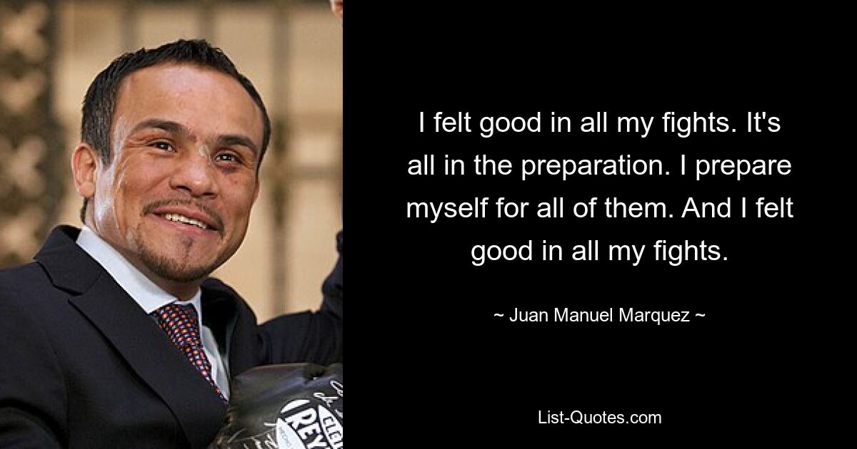 I felt good in all my fights. It's all in the preparation. I prepare myself for all of them. And I felt good in all my fights. — © Juan Manuel Marquez