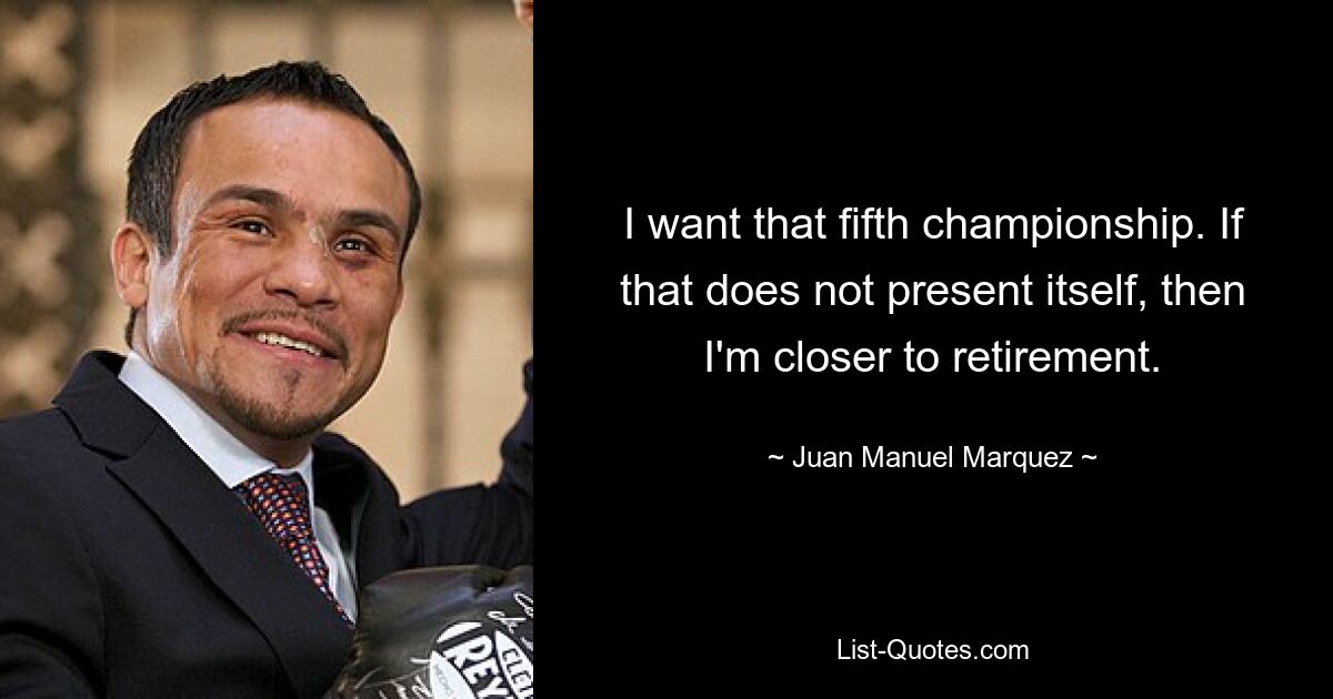 I want that fifth championship. If that does not present itself, then I'm closer to retirement. — © Juan Manuel Marquez