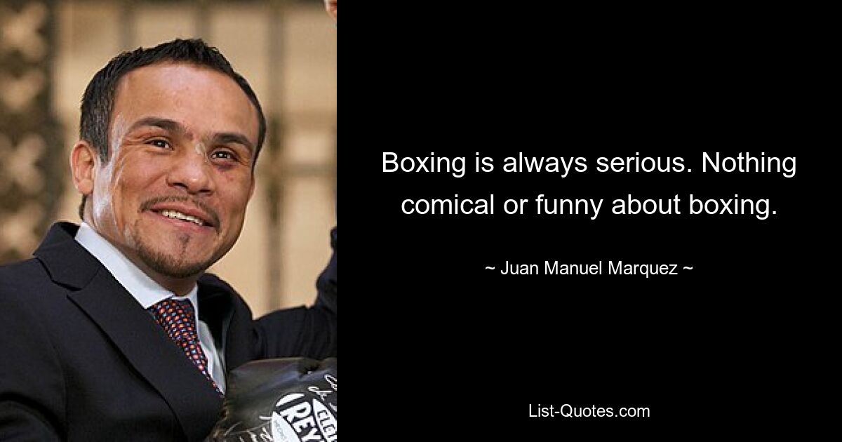 Boxing is always serious. Nothing comical or funny about boxing. — © Juan Manuel Marquez