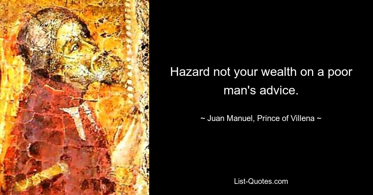 Hazard not your wealth on a poor man's advice. — © Juan Manuel, Prince of Villena