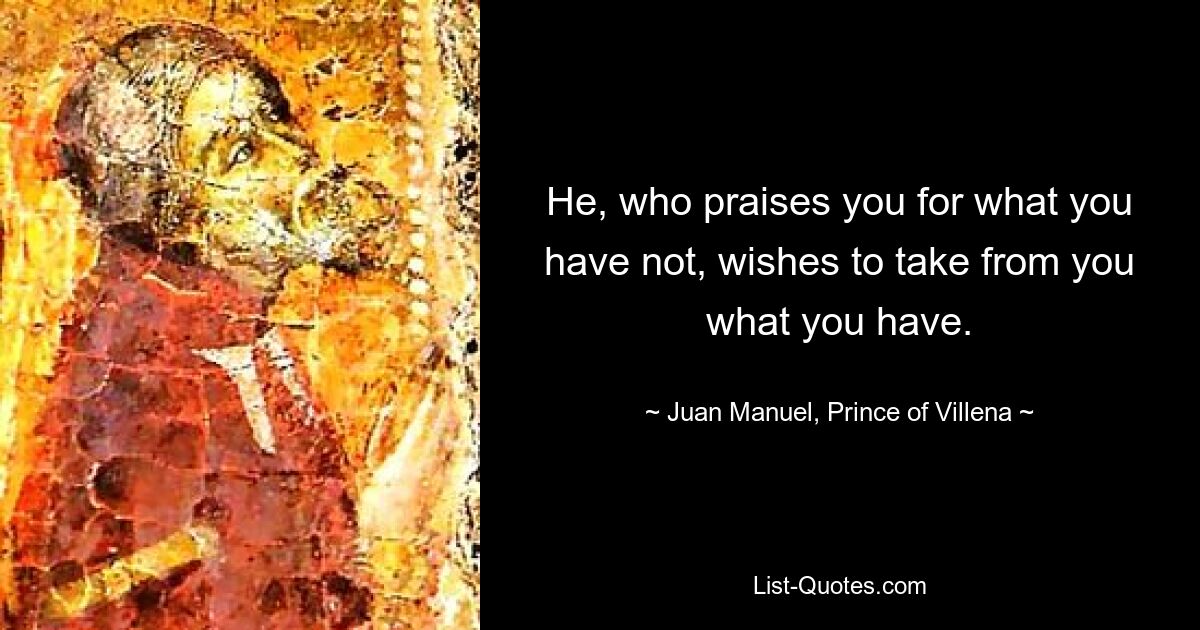 He, who praises you for what you have not, wishes to take from you what you have. — © Juan Manuel, Prince of Villena